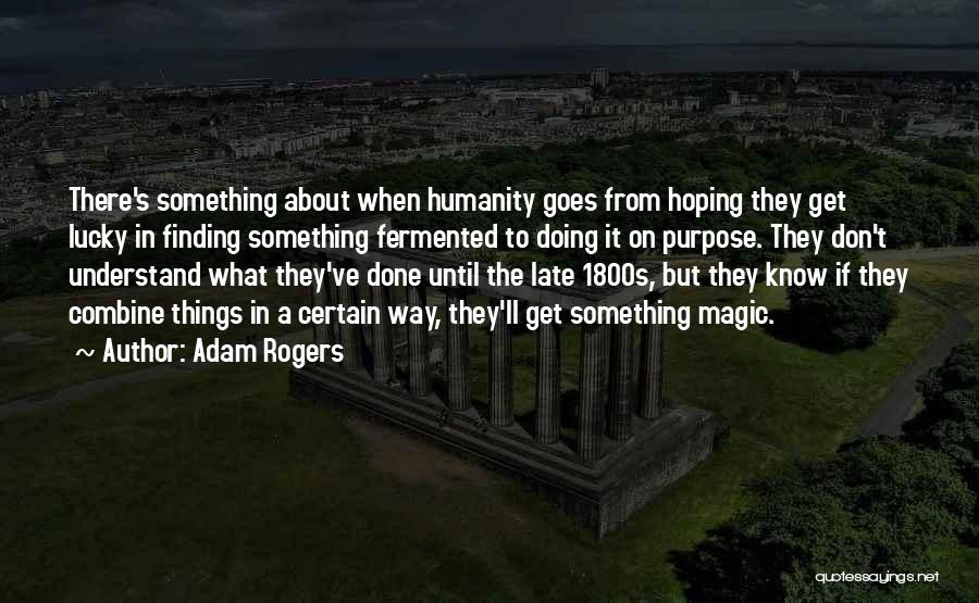 Adam Rogers Quotes: There's Something About When Humanity Goes From Hoping They Get Lucky In Finding Something Fermented To Doing It On Purpose.