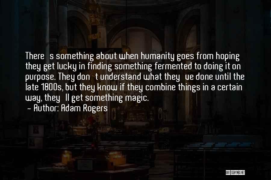 Adam Rogers Quotes: There's Something About When Humanity Goes From Hoping They Get Lucky In Finding Something Fermented To Doing It On Purpose.