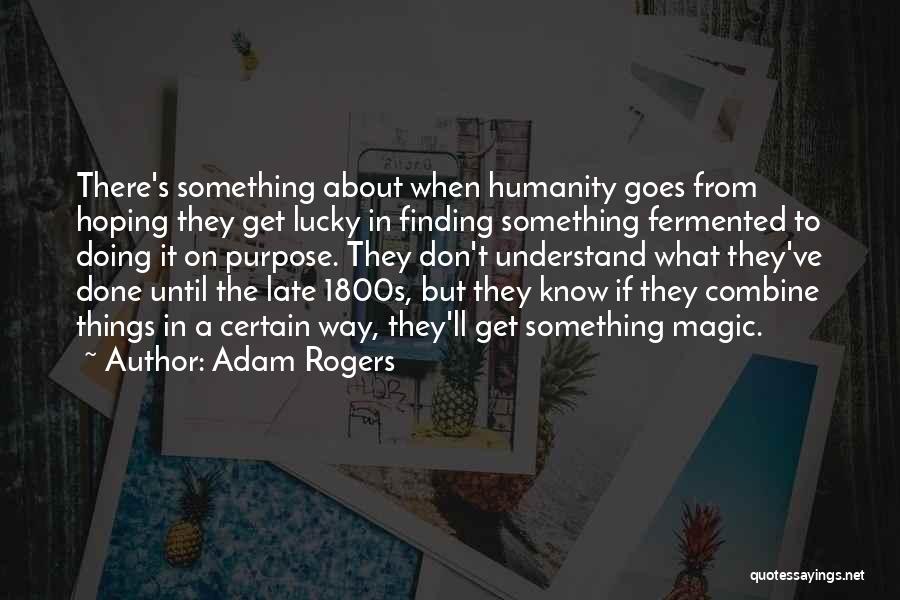 Adam Rogers Quotes: There's Something About When Humanity Goes From Hoping They Get Lucky In Finding Something Fermented To Doing It On Purpose.