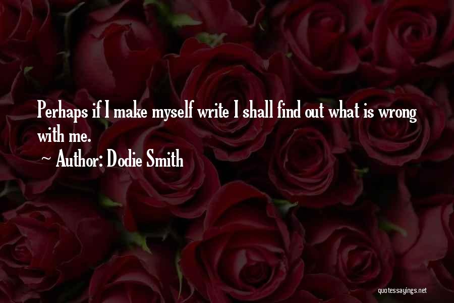 Dodie Smith Quotes: Perhaps If I Make Myself Write I Shall Find Out What Is Wrong With Me.