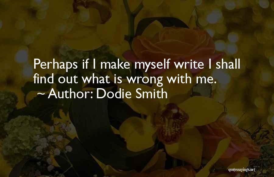 Dodie Smith Quotes: Perhaps If I Make Myself Write I Shall Find Out What Is Wrong With Me.