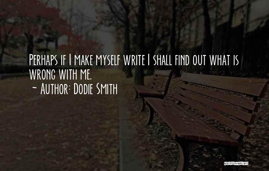 Dodie Smith Quotes: Perhaps If I Make Myself Write I Shall Find Out What Is Wrong With Me.