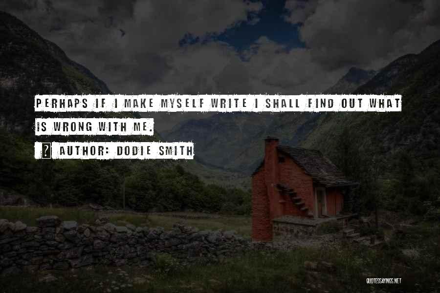 Dodie Smith Quotes: Perhaps If I Make Myself Write I Shall Find Out What Is Wrong With Me.