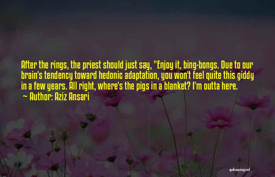 Aziz Ansari Quotes: After The Rings, The Priest Should Just Say, Enjoy It, Bing-bongs. Due To Our Brain's Tendency Toward Hedonic Adaptation, You