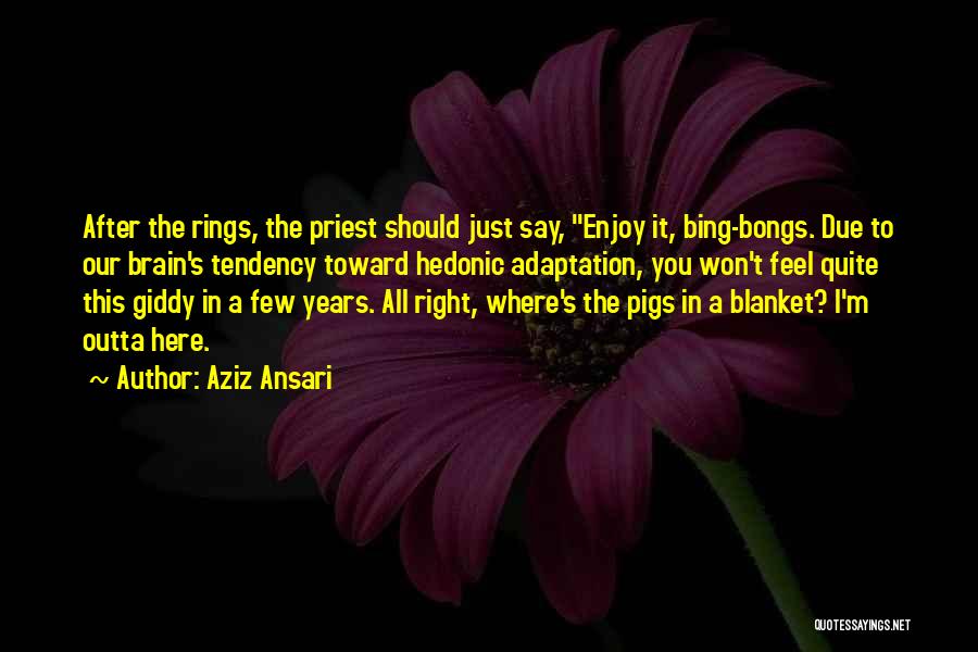 Aziz Ansari Quotes: After The Rings, The Priest Should Just Say, Enjoy It, Bing-bongs. Due To Our Brain's Tendency Toward Hedonic Adaptation, You