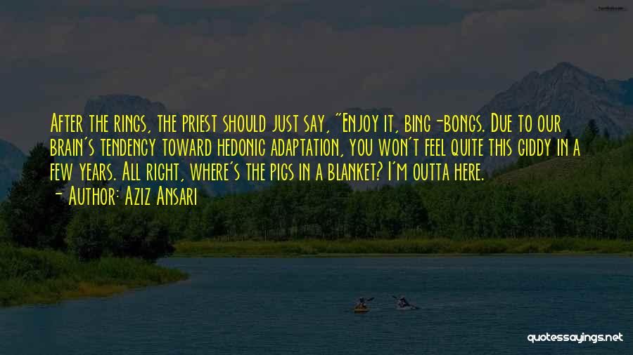 Aziz Ansari Quotes: After The Rings, The Priest Should Just Say, Enjoy It, Bing-bongs. Due To Our Brain's Tendency Toward Hedonic Adaptation, You