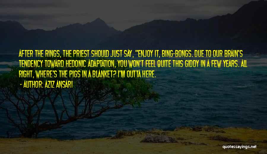 Aziz Ansari Quotes: After The Rings, The Priest Should Just Say, Enjoy It, Bing-bongs. Due To Our Brain's Tendency Toward Hedonic Adaptation, You