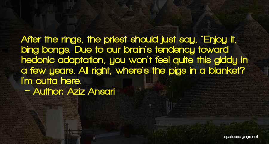 Aziz Ansari Quotes: After The Rings, The Priest Should Just Say, Enjoy It, Bing-bongs. Due To Our Brain's Tendency Toward Hedonic Adaptation, You