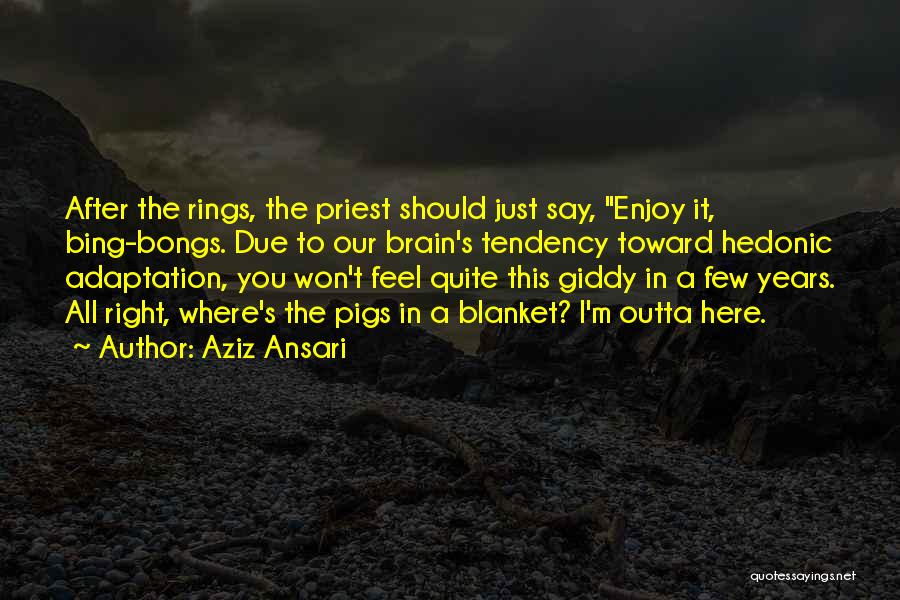 Aziz Ansari Quotes: After The Rings, The Priest Should Just Say, Enjoy It, Bing-bongs. Due To Our Brain's Tendency Toward Hedonic Adaptation, You