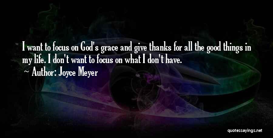 Joyce Meyer Quotes: I Want To Focus On God's Grace And Give Thanks For All The Good Things In My Life. I Don't