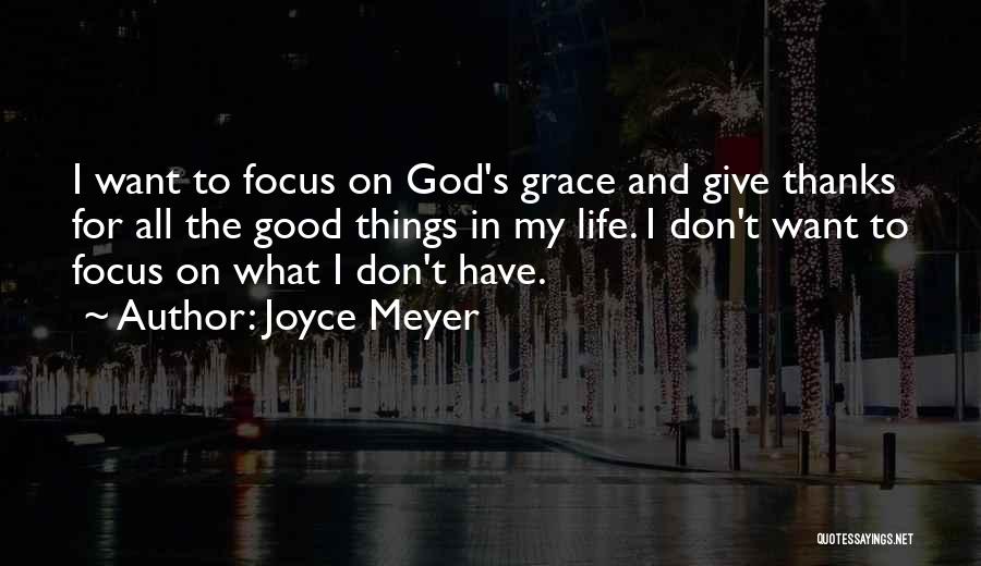 Joyce Meyer Quotes: I Want To Focus On God's Grace And Give Thanks For All The Good Things In My Life. I Don't