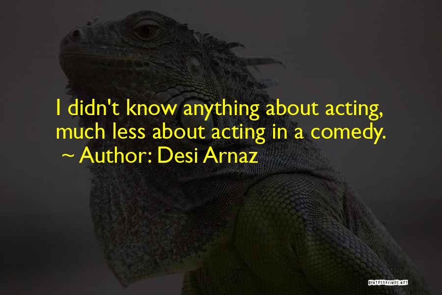 Desi Arnaz Quotes: I Didn't Know Anything About Acting, Much Less About Acting In A Comedy.