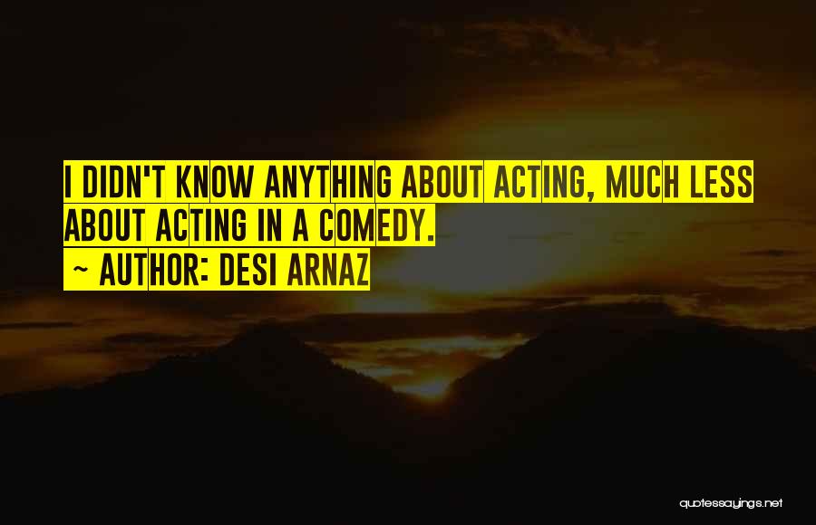 Desi Arnaz Quotes: I Didn't Know Anything About Acting, Much Less About Acting In A Comedy.