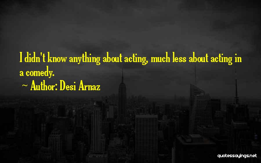 Desi Arnaz Quotes: I Didn't Know Anything About Acting, Much Less About Acting In A Comedy.