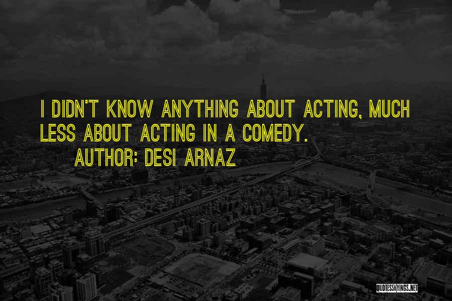 Desi Arnaz Quotes: I Didn't Know Anything About Acting, Much Less About Acting In A Comedy.