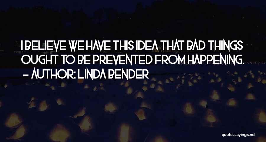 Linda Bender Quotes: I Believe We Have This Idea That Bad Things Ought To Be Prevented From Happening.