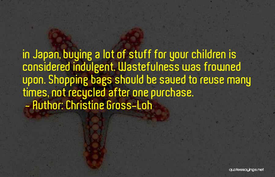 Christine Gross-Loh Quotes: In Japan, Buying A Lot Of Stuff For Your Children Is Considered Indulgent. Wastefulness Was Frowned Upon. Shopping Bags Should