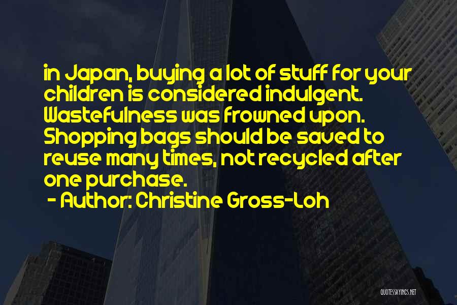 Christine Gross-Loh Quotes: In Japan, Buying A Lot Of Stuff For Your Children Is Considered Indulgent. Wastefulness Was Frowned Upon. Shopping Bags Should