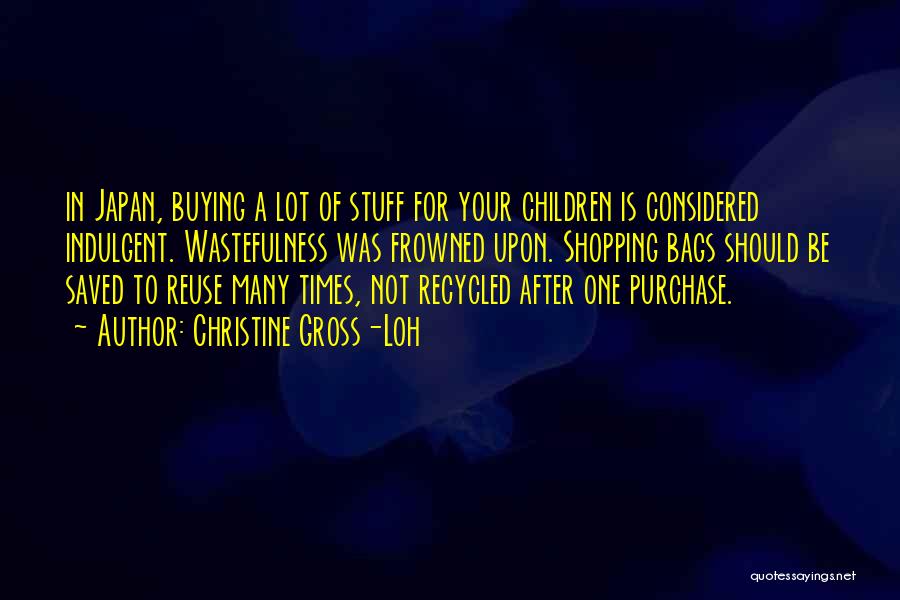 Christine Gross-Loh Quotes: In Japan, Buying A Lot Of Stuff For Your Children Is Considered Indulgent. Wastefulness Was Frowned Upon. Shopping Bags Should