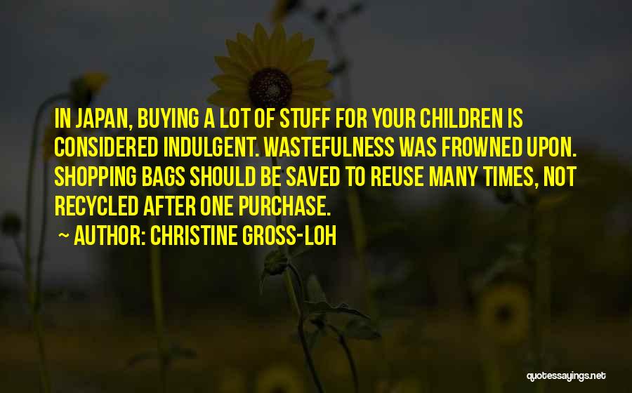 Christine Gross-Loh Quotes: In Japan, Buying A Lot Of Stuff For Your Children Is Considered Indulgent. Wastefulness Was Frowned Upon. Shopping Bags Should