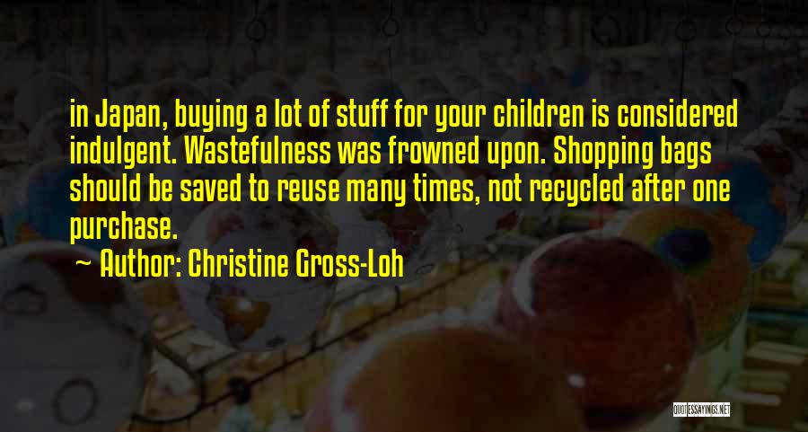 Christine Gross-Loh Quotes: In Japan, Buying A Lot Of Stuff For Your Children Is Considered Indulgent. Wastefulness Was Frowned Upon. Shopping Bags Should