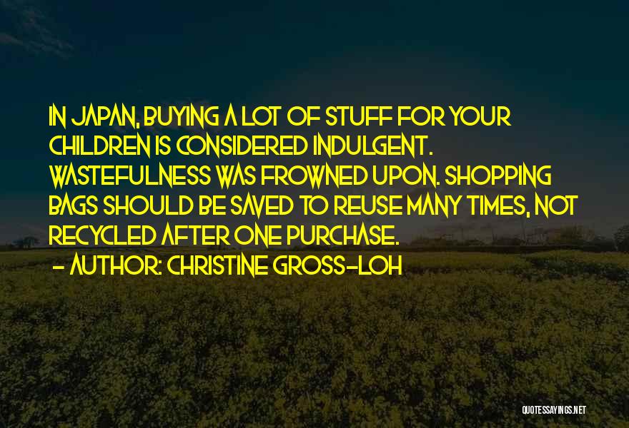 Christine Gross-Loh Quotes: In Japan, Buying A Lot Of Stuff For Your Children Is Considered Indulgent. Wastefulness Was Frowned Upon. Shopping Bags Should