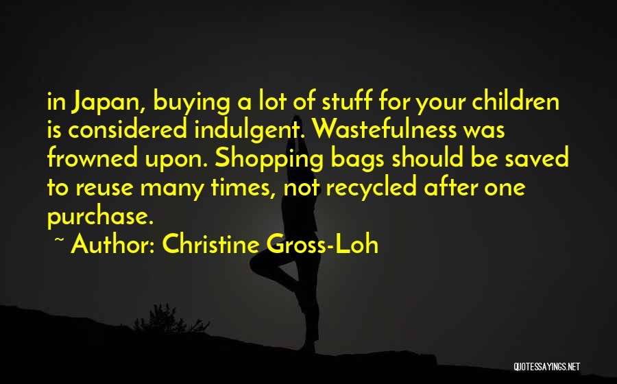 Christine Gross-Loh Quotes: In Japan, Buying A Lot Of Stuff For Your Children Is Considered Indulgent. Wastefulness Was Frowned Upon. Shopping Bags Should