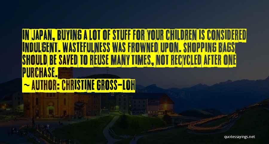 Christine Gross-Loh Quotes: In Japan, Buying A Lot Of Stuff For Your Children Is Considered Indulgent. Wastefulness Was Frowned Upon. Shopping Bags Should