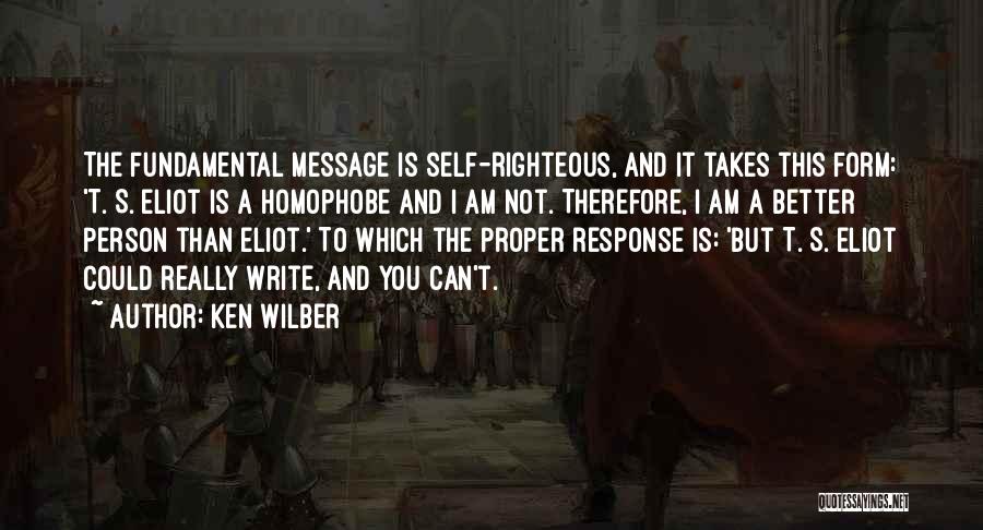 Ken Wilber Quotes: The Fundamental Message Is Self-righteous, And It Takes This Form: 't. S. Eliot Is A Homophobe And I Am Not.