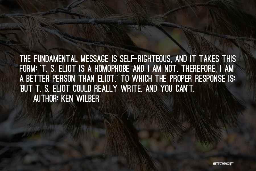 Ken Wilber Quotes: The Fundamental Message Is Self-righteous, And It Takes This Form: 't. S. Eliot Is A Homophobe And I Am Not.