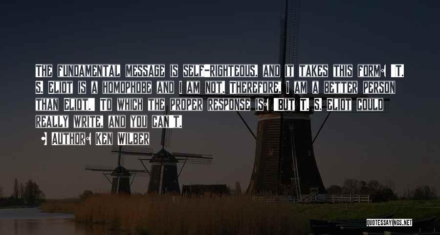 Ken Wilber Quotes: The Fundamental Message Is Self-righteous, And It Takes This Form: 't. S. Eliot Is A Homophobe And I Am Not.