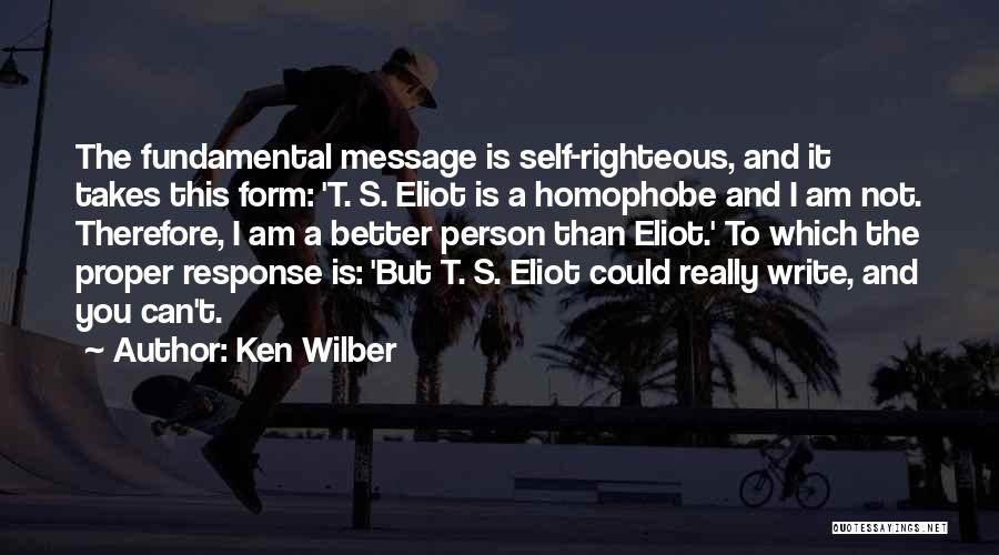 Ken Wilber Quotes: The Fundamental Message Is Self-righteous, And It Takes This Form: 't. S. Eliot Is A Homophobe And I Am Not.