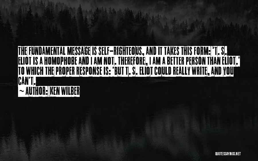 Ken Wilber Quotes: The Fundamental Message Is Self-righteous, And It Takes This Form: 't. S. Eliot Is A Homophobe And I Am Not.