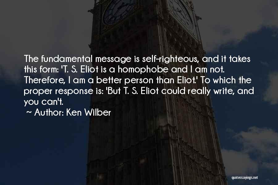 Ken Wilber Quotes: The Fundamental Message Is Self-righteous, And It Takes This Form: 't. S. Eliot Is A Homophobe And I Am Not.