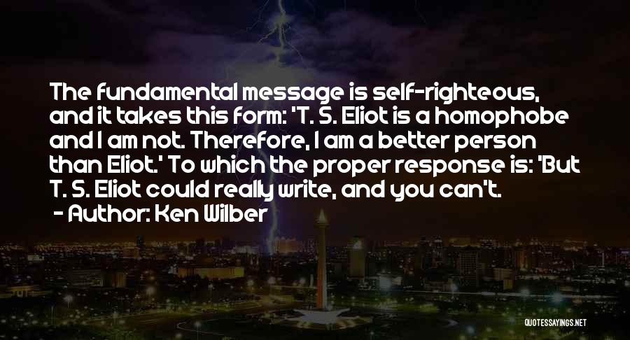 Ken Wilber Quotes: The Fundamental Message Is Self-righteous, And It Takes This Form: 't. S. Eliot Is A Homophobe And I Am Not.