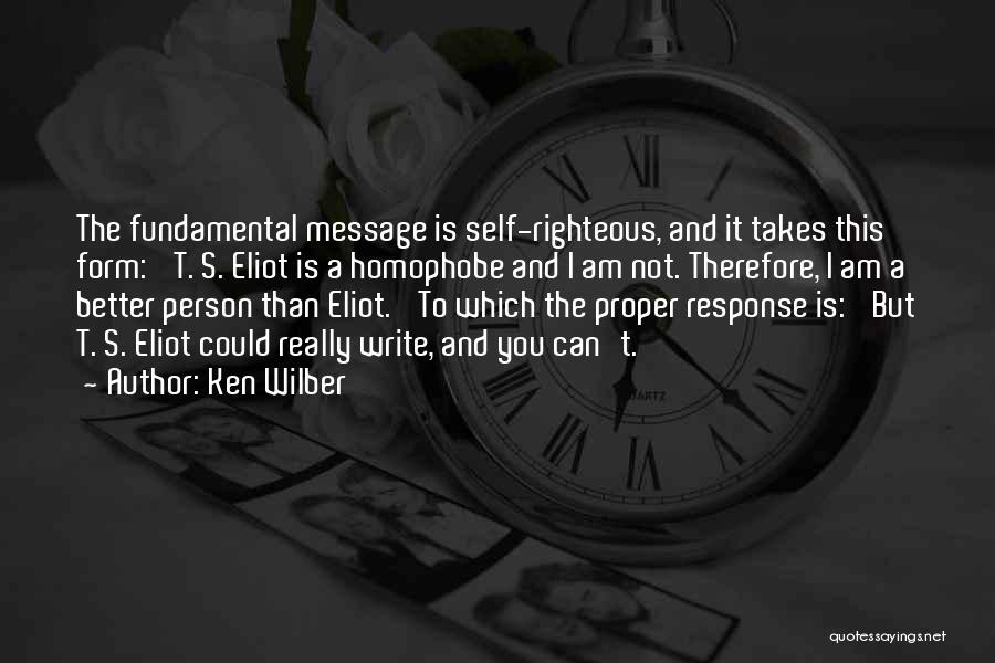 Ken Wilber Quotes: The Fundamental Message Is Self-righteous, And It Takes This Form: 't. S. Eliot Is A Homophobe And I Am Not.