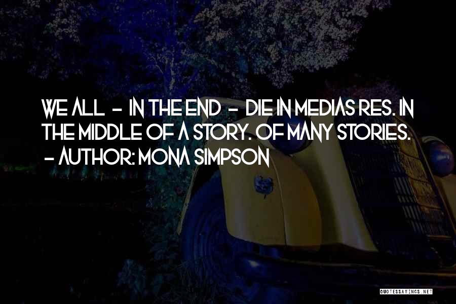 Mona Simpson Quotes: We All - In The End - Die In Medias Res. In The Middle Of A Story. Of Many Stories.