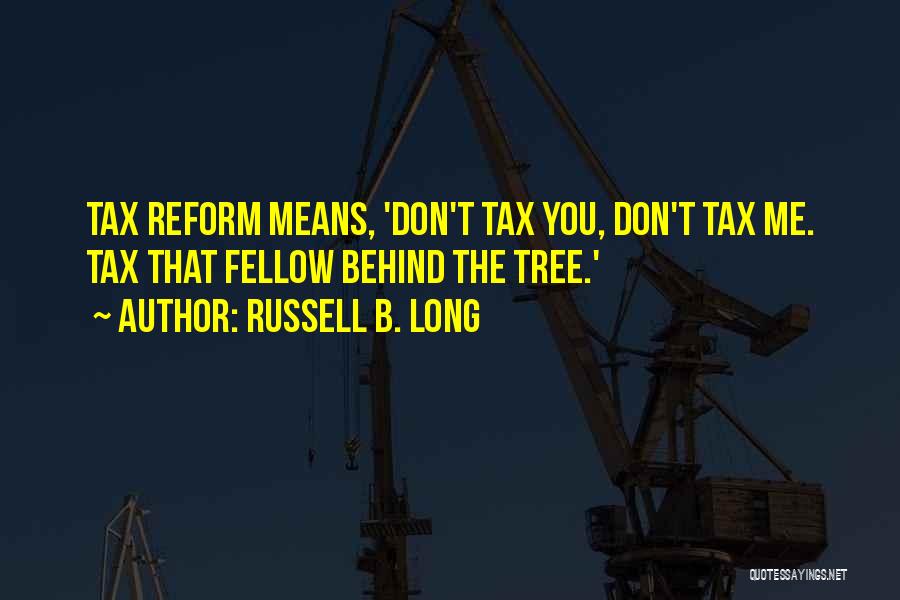 Russell B. Long Quotes: Tax Reform Means, 'don't Tax You, Don't Tax Me. Tax That Fellow Behind The Tree.'