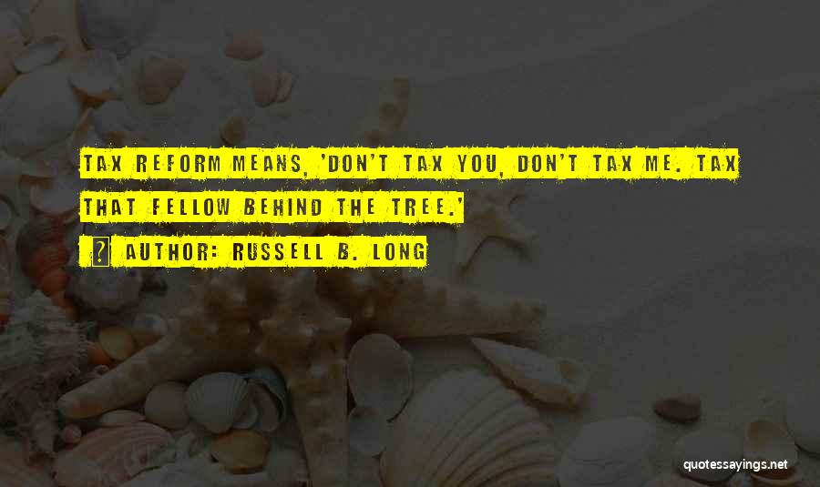 Russell B. Long Quotes: Tax Reform Means, 'don't Tax You, Don't Tax Me. Tax That Fellow Behind The Tree.'