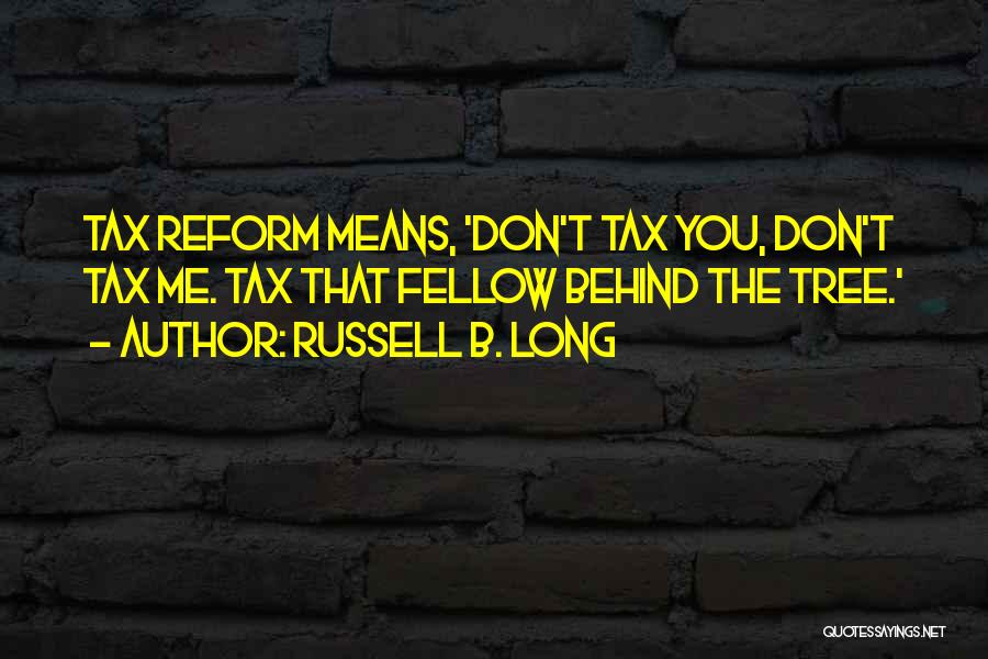 Russell B. Long Quotes: Tax Reform Means, 'don't Tax You, Don't Tax Me. Tax That Fellow Behind The Tree.'