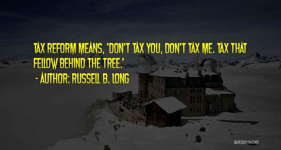 Russell B. Long Quotes: Tax Reform Means, 'don't Tax You, Don't Tax Me. Tax That Fellow Behind The Tree.'