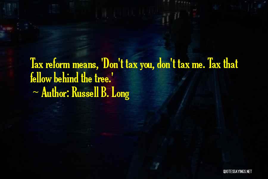 Russell B. Long Quotes: Tax Reform Means, 'don't Tax You, Don't Tax Me. Tax That Fellow Behind The Tree.'