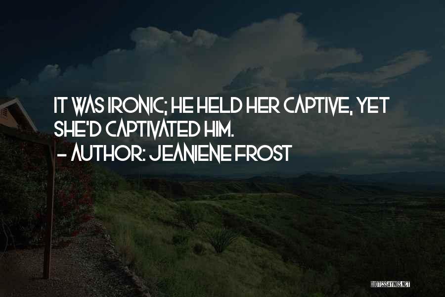 Jeaniene Frost Quotes: It Was Ironic; He Held Her Captive, Yet She'd Captivated Him.