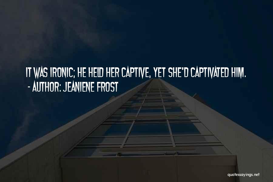 Jeaniene Frost Quotes: It Was Ironic; He Held Her Captive, Yet She'd Captivated Him.