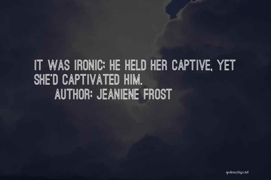 Jeaniene Frost Quotes: It Was Ironic; He Held Her Captive, Yet She'd Captivated Him.