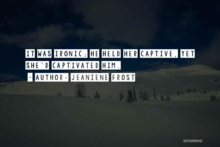 Jeaniene Frost Quotes: It Was Ironic; He Held Her Captive, Yet She'd Captivated Him.