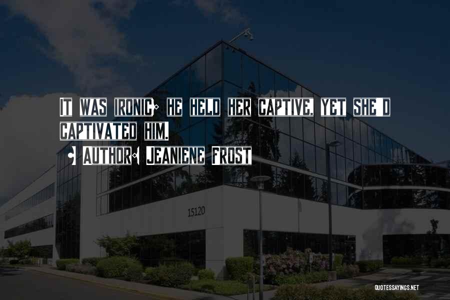 Jeaniene Frost Quotes: It Was Ironic; He Held Her Captive, Yet She'd Captivated Him.