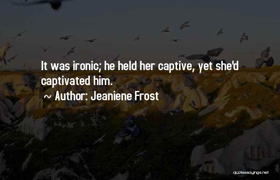 Jeaniene Frost Quotes: It Was Ironic; He Held Her Captive, Yet She'd Captivated Him.
