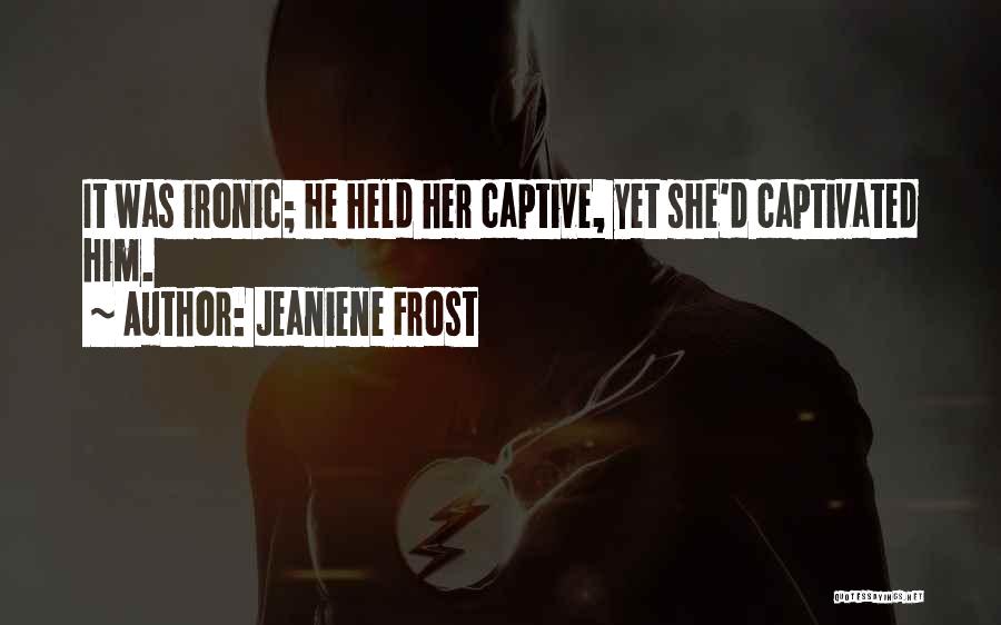 Jeaniene Frost Quotes: It Was Ironic; He Held Her Captive, Yet She'd Captivated Him.