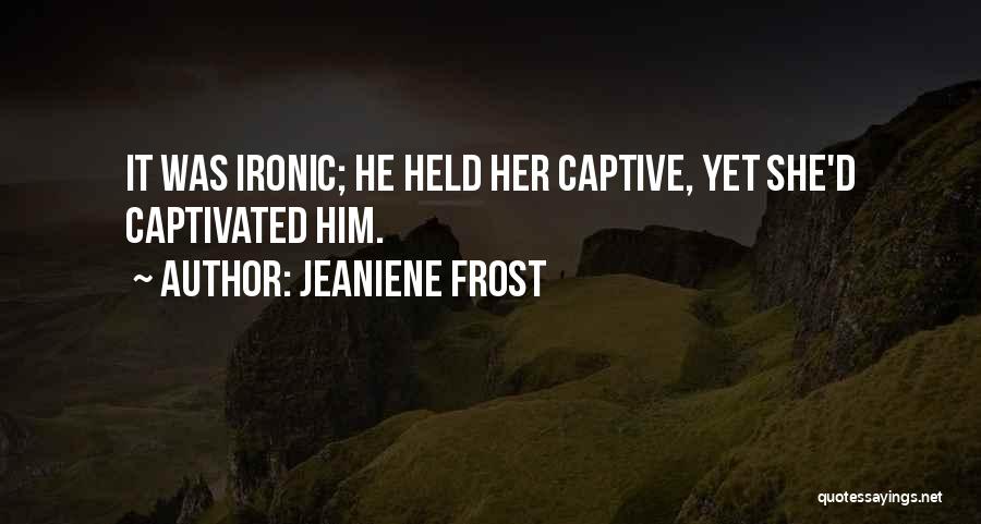Jeaniene Frost Quotes: It Was Ironic; He Held Her Captive, Yet She'd Captivated Him.